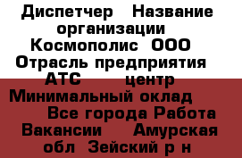 Диспетчер › Название организации ­ Космополис, ООО › Отрасль предприятия ­ АТС, call-центр › Минимальный оклад ­ 11 000 - Все города Работа » Вакансии   . Амурская обл.,Зейский р-н